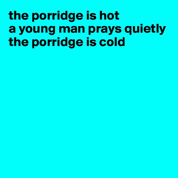 the porridge is hot
a young man prays quietly 
the porridge is cold








