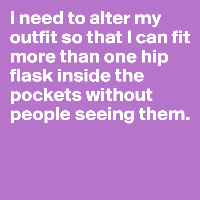 I need to alter my outfit so that I can fit more than one hip flask inside the pockets without people seeing them.



