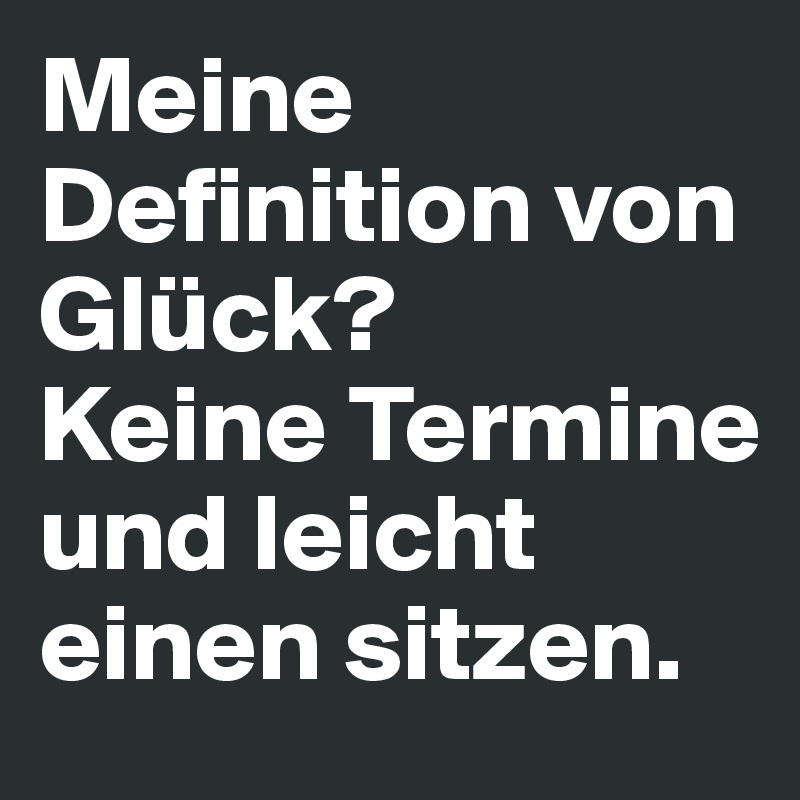 Meine Definition von Glück? 
Keine Termine und leicht einen sitzen.