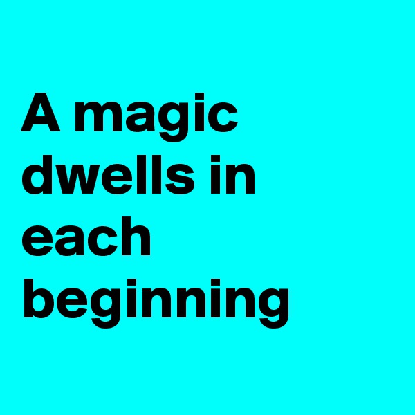 
A magic dwells in each beginning

