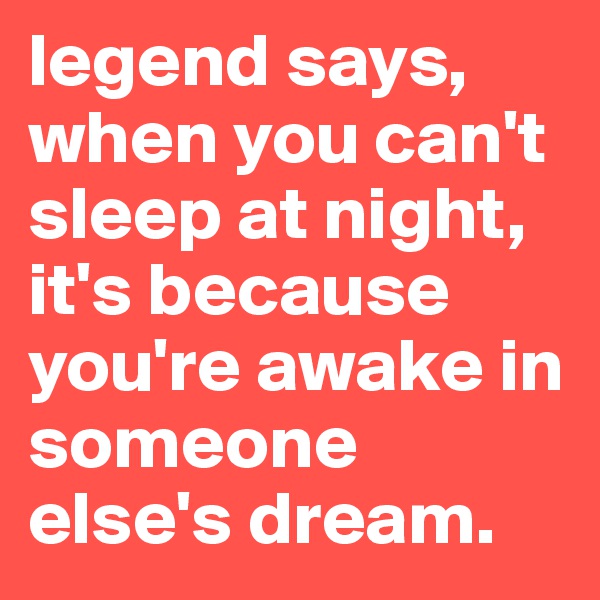 legend says, when you can't sleep at night, it's because you're awake in someone else's dream.