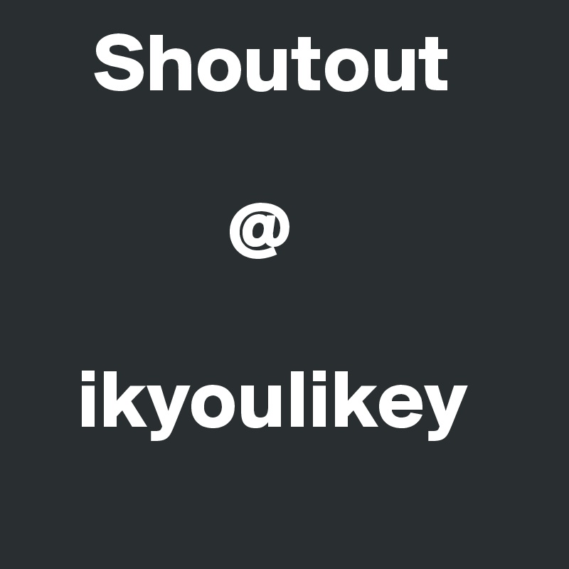     Shoutout 

            @ 

   ikyoulikey
