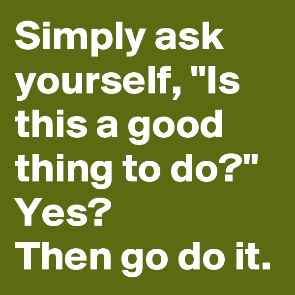 Simply ask yourself, "Is this a good thing to do?"
Yes?
Then go do it.