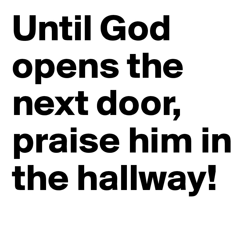 Until God opens the next door, praise him in the hallway!
