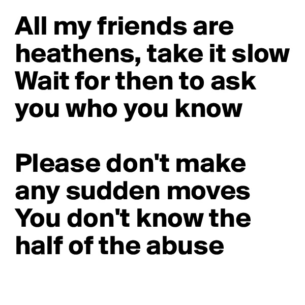 All my friends are heathens, take it slow
Wait for then to ask you who you know

Please don't make any sudden moves
You don't know the half of the abuse