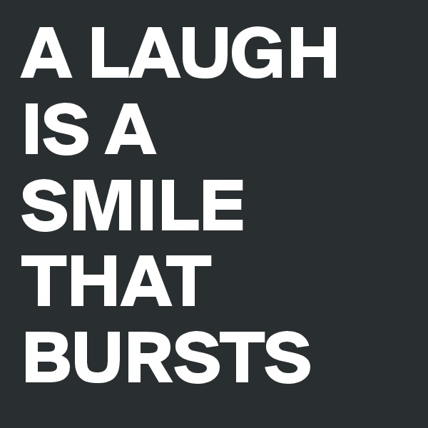 A LAUGH IS A 
SMILE THAT BURSTS