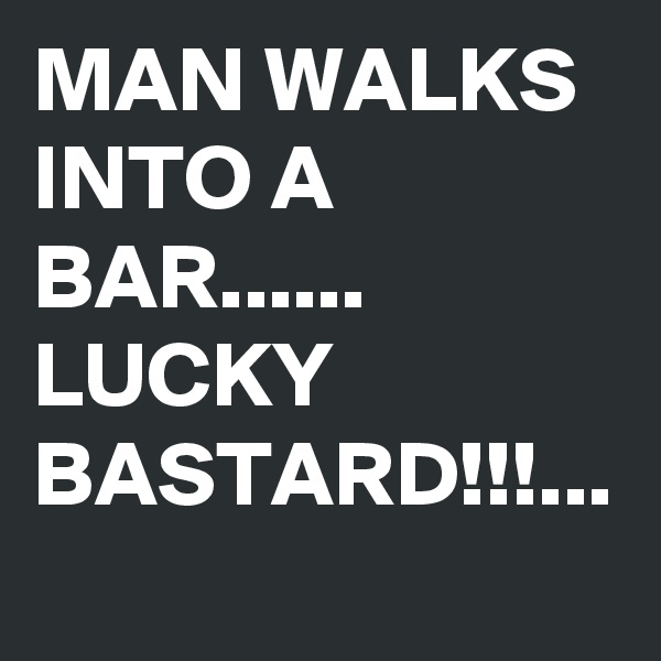 MAN WALKS INTO A BAR......
LUCKY BASTARD!!!...