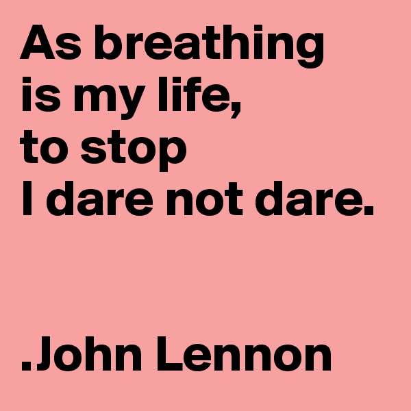 As breathing 
is my life, 
to stop 
I dare not dare.


.John Lennon