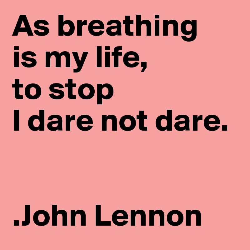 As breathing 
is my life, 
to stop 
I dare not dare.


.John Lennon