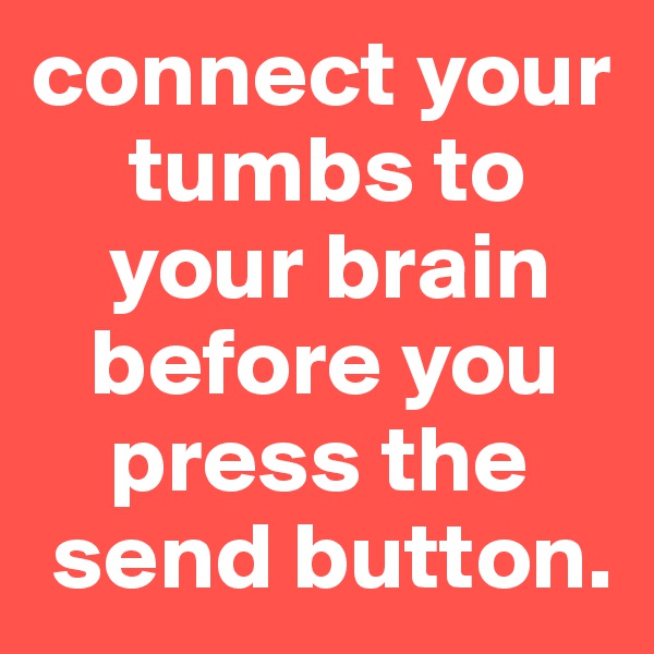 connect your  
     tumbs to 
    your brain 
   before you 
    press the 
 send button.