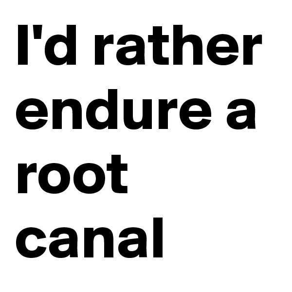 I'd rather endure a root canal