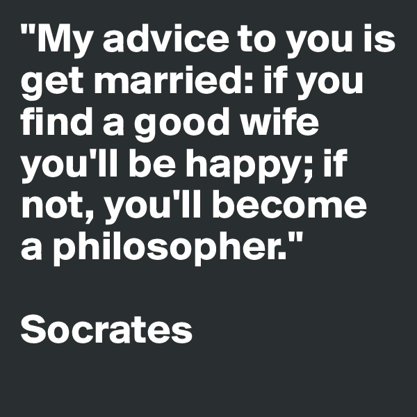 "My advice to you is get married: if you find a good wife you'll be happy; if not, you'll become a philosopher."

Socrates