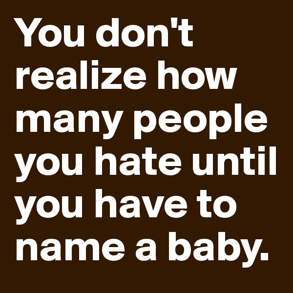 You don't realize how many people you hate until you have to name a baby. 