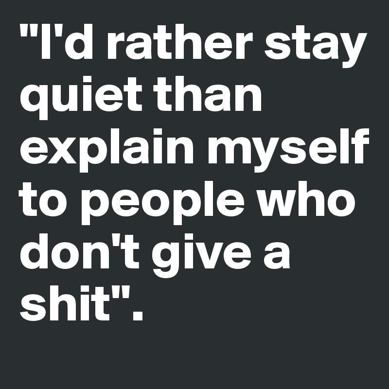 "I'd rather stay quiet than explain myself to people who don't give a shit". 