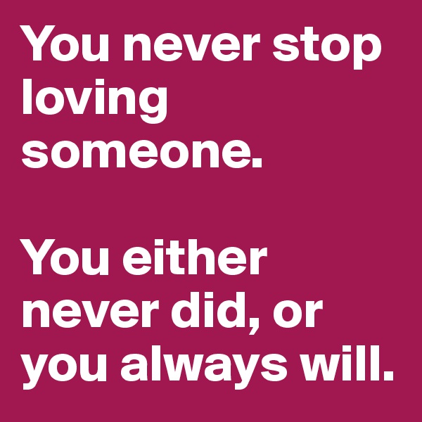 You never stop loving someone.

You either never did, or you always will.