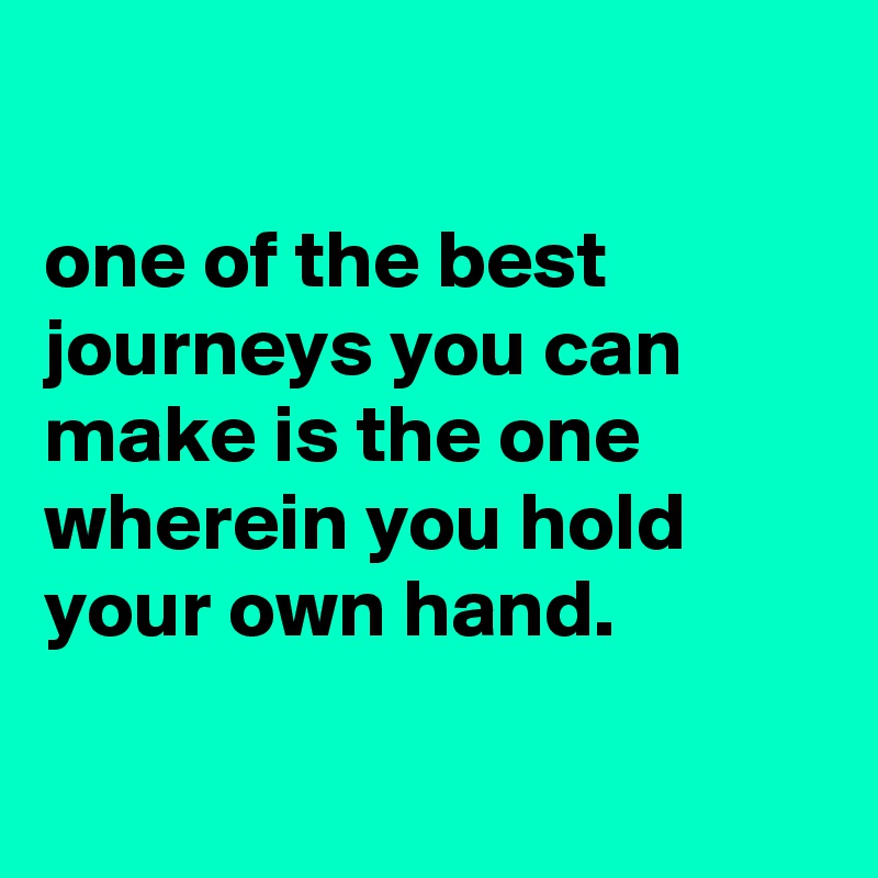 

one of the best journeys you can make is the one wherein you hold your own hand.

