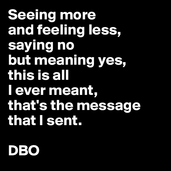 Seeing more
and feeling less,
saying no
but meaning yes,
this is all
I ever meant,
that's the message that I sent.

DBO