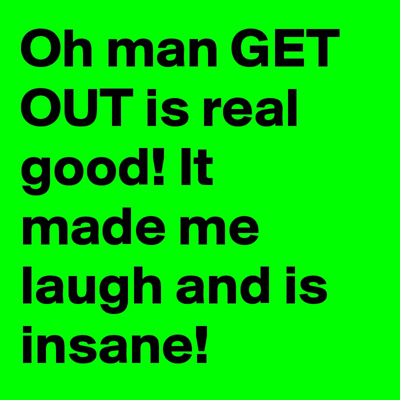 Oh man GET OUT is real good! It made me laugh and is insane!