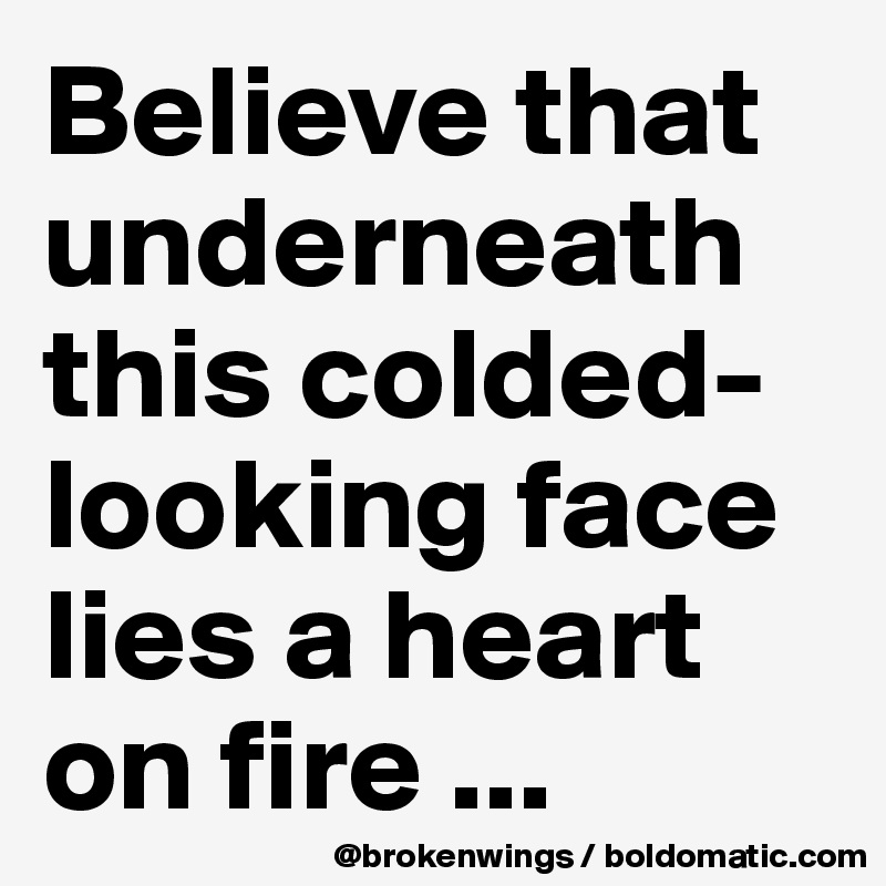 Believe that 
underneath this colded-looking face lies a heart on fire ...