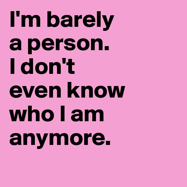 I'm barely
a person.
I don't
even know 
who I am anymore.
