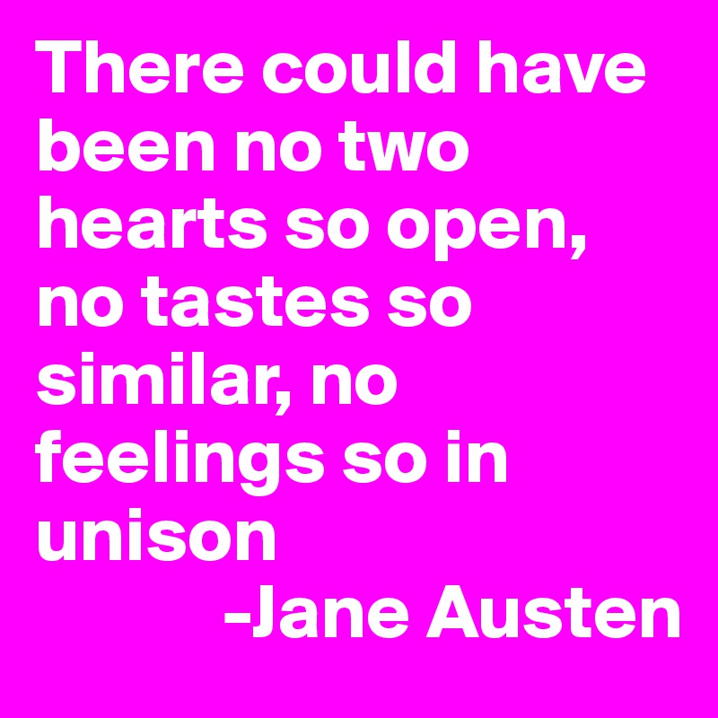 There could have been no two hearts so open, no tastes so similar, no feelings so in unison
            -Jane Austen