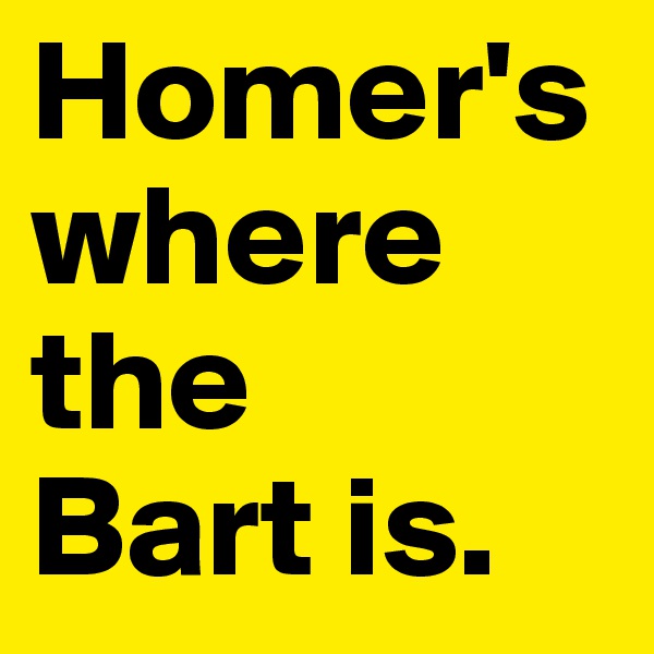 Homer's where the 
Bart is.