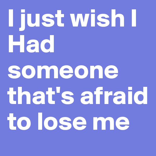 I just wish I Had someone that's afraid to lose me