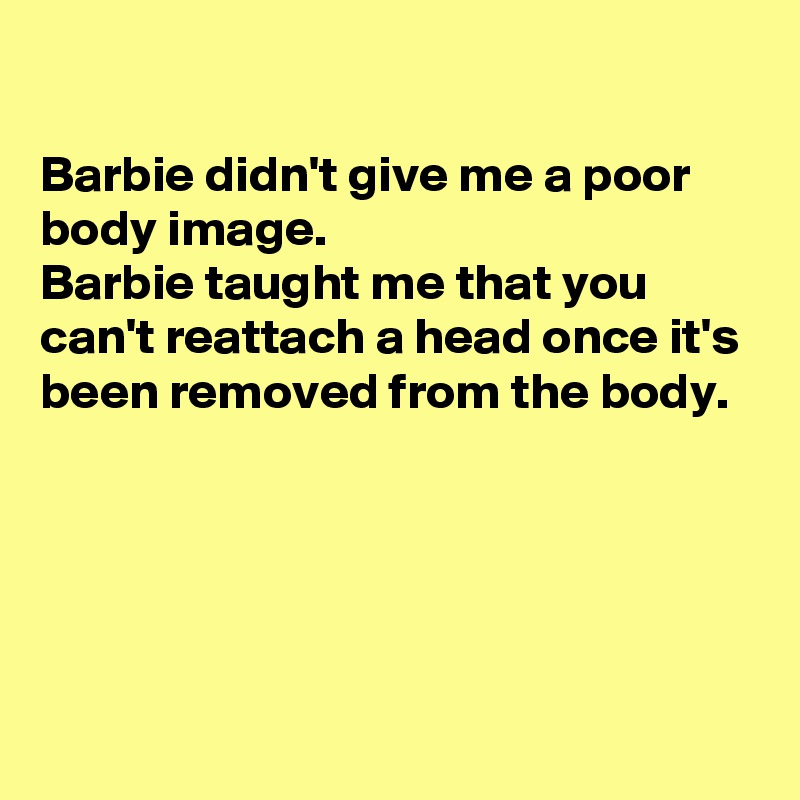 

Barbie didn't give me a poor body image.
Barbie taught me that you can't reattach a head once it's been removed from the body. 




