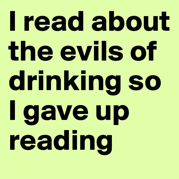 I read about the evils of drinking so I gave up reading