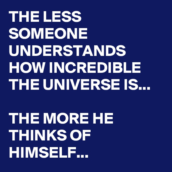 THE LESS SOMEONE UNDERSTANDS HOW INCREDIBLE THE UNIVERSE IS...

THE MORE HE THINKS OF HIMSELF...
