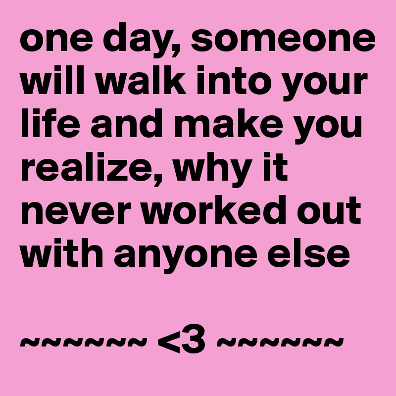one day, someone will walk into your life and make you realize, why it never worked out with anyone else

~~~~~~ <3 ~~~~~~