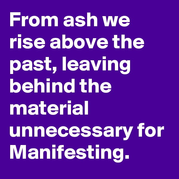 From ash we rise above the past, leaving behind the material unnecessary for Manifesting. 