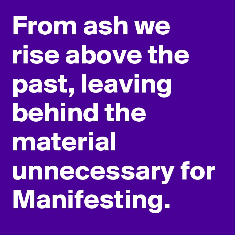 From ash we rise above the past, leaving behind the material unnecessary for Manifesting. 