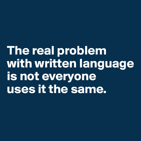 


The real problem with written language is not everyone 
uses it the same. 

