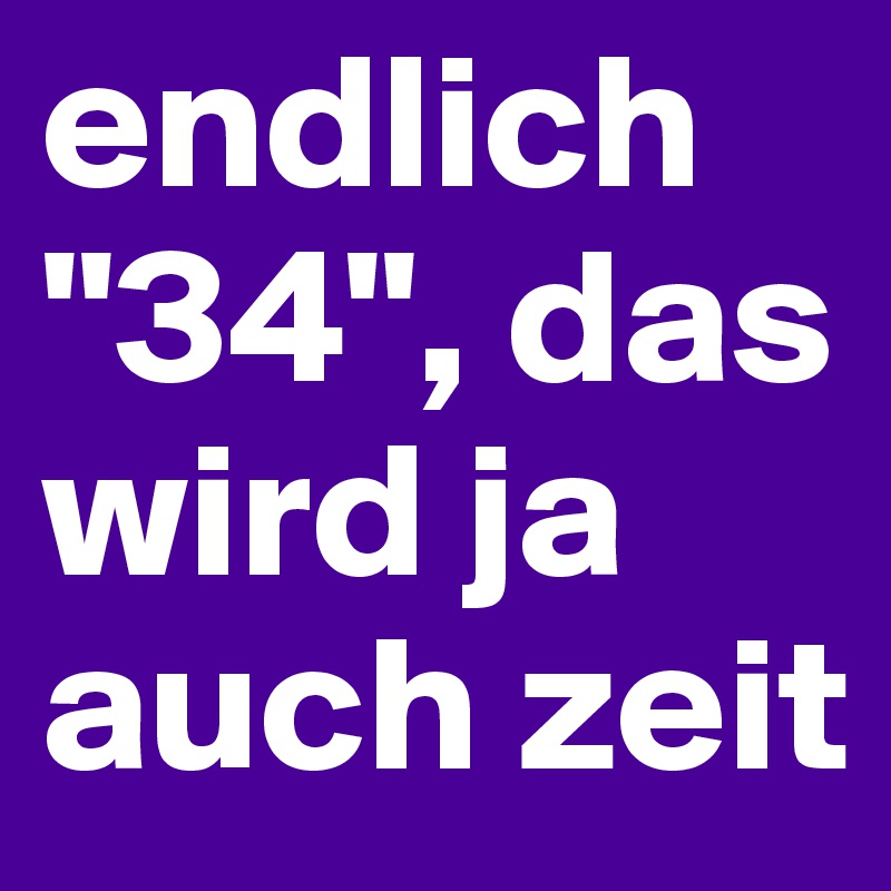 endlich "34", das wird ja auch zeit