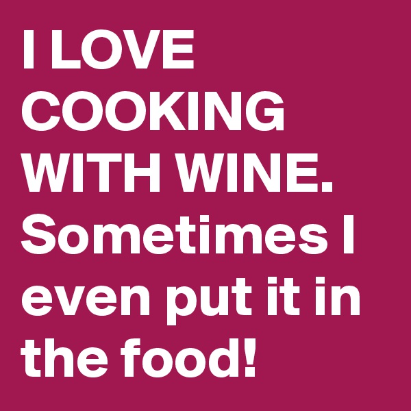 I LOVE COOKING WITH WINE.
Sometimes I even put it in the food!