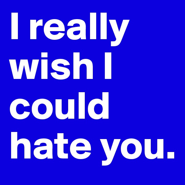 I really wish I could hate you.