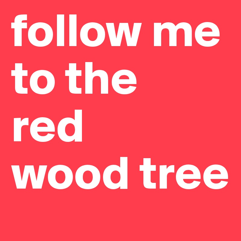 follow me 
to the 
red 
wood tree