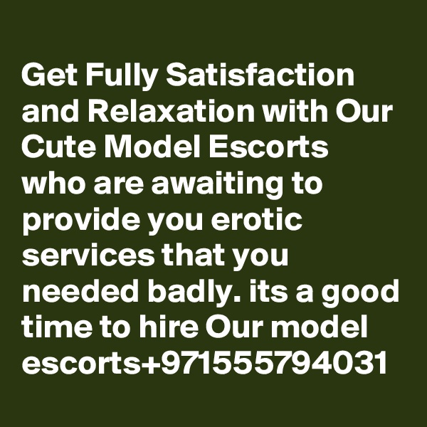
Get Fully Satisfaction and Relaxation with Our Cute Model Escorts who are awaiting to provide you erotic services that you needed badly. its a good time to hire Our model escorts+971555794031
