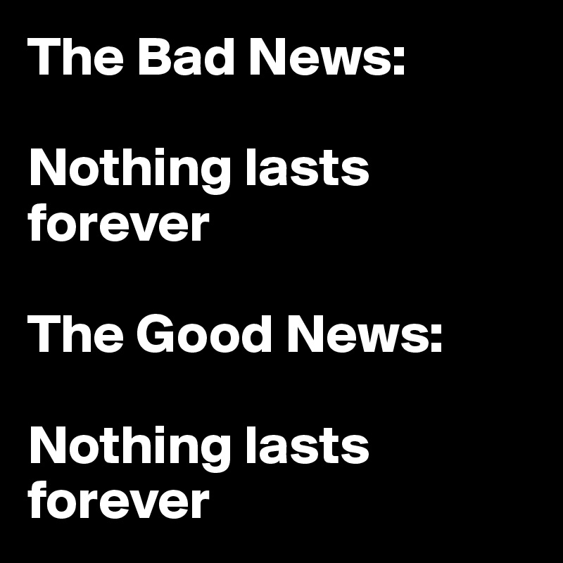 The Bad News: 

Nothing lasts        forever               

The Good News: 

Nothing lasts forever