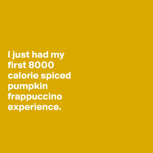 



I just had my 
first 8000 
calorie spiced 
pumpkin 
frappuccino 
experience. 


