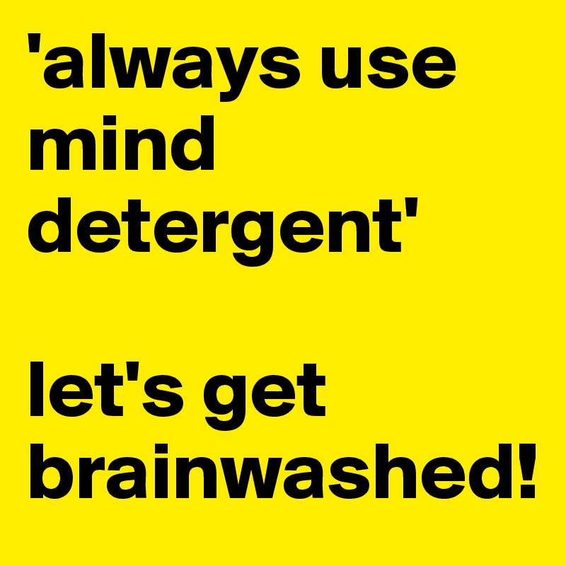 'always use mind detergent'

let's get brainwashed!