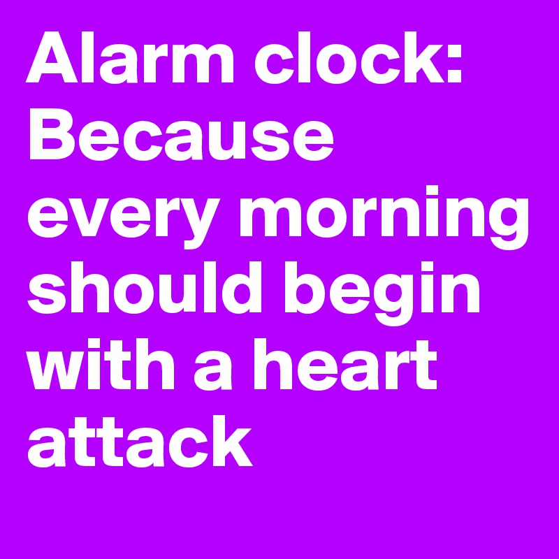 Alarm clock: Because every morning should begin with a heart attack