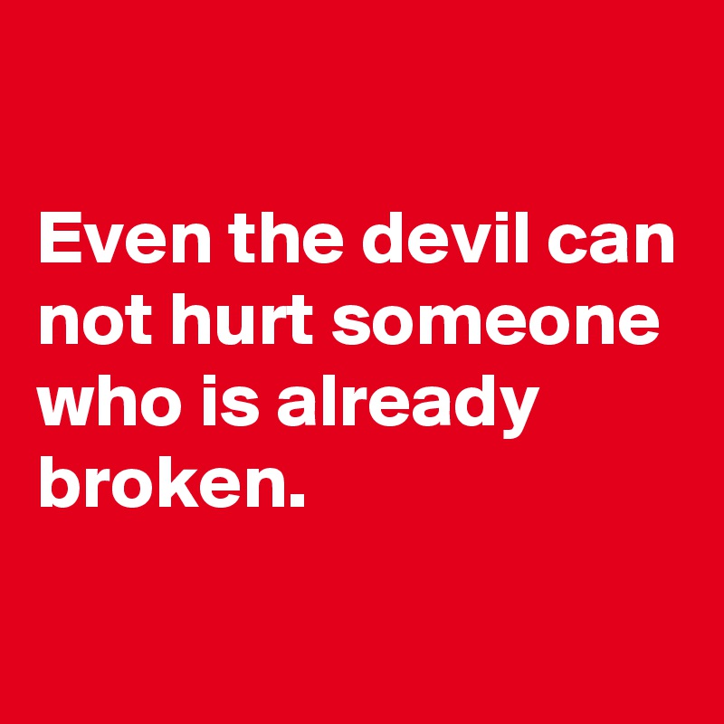 

Even the devil can not hurt someone who is already broken. 

