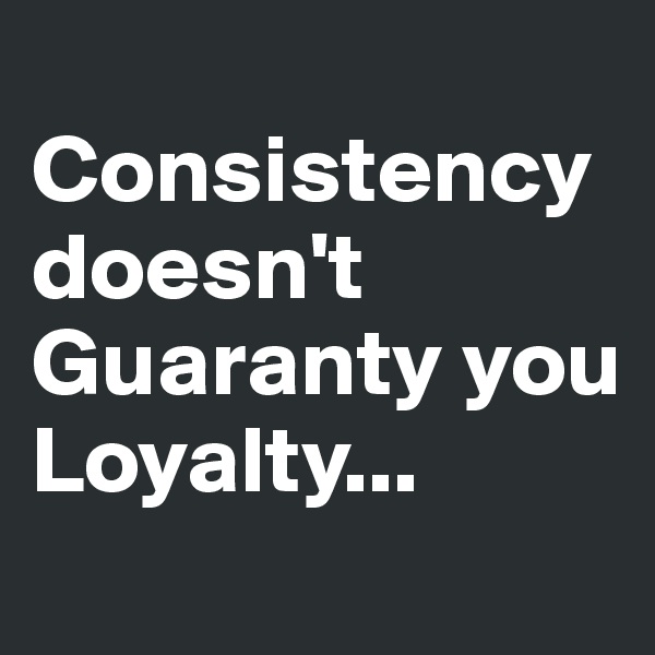 
Consistency 
doesn't 
Guaranty you 
Loyalty...

