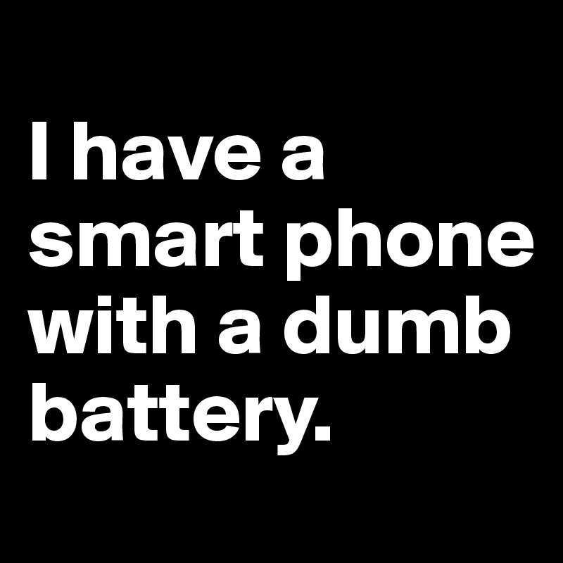                                      I have a smart phone with a dumb battery.