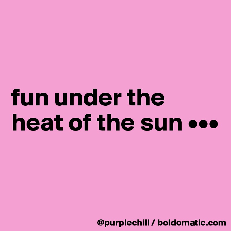 


fun under the heat of the sun •••


