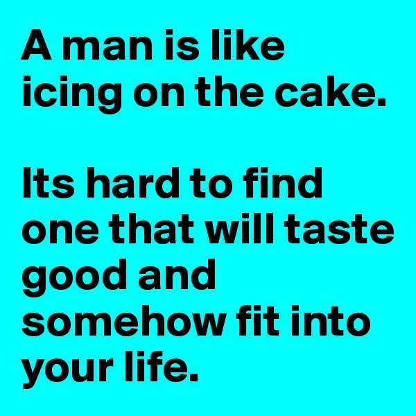 A man is like icing on the cake. 

Its hard to find one that will taste good and somehow fit into your life. 