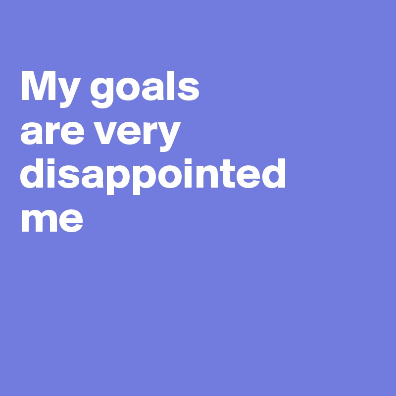 
My goals 
are very      disappointed 
me


