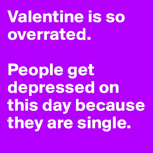 Valentine is so overrated. 

People get depressed on this day because they are single. 